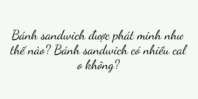 Bánh sandwich được phát minh như thế nào? Bánh sandwich có nhiều calo không?