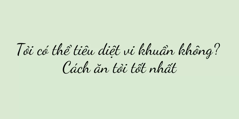 Tỏi có thể tiêu diệt vi khuẩn không? Cách ăn tỏi tốt nhất