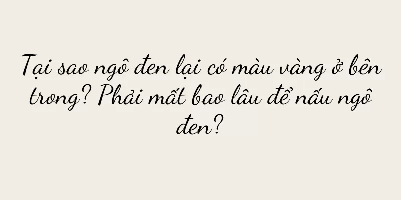 Tại sao ngô đen lại có màu vàng ở bên trong? Phải mất bao lâu để nấu ngô đen?