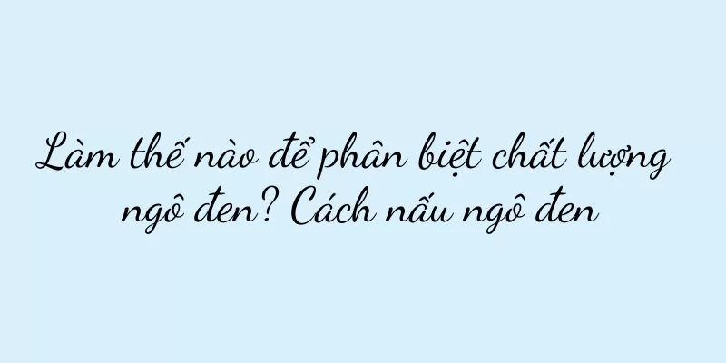 Làm thế nào để phân biệt chất lượng ngô đen? Cách nấu ngô đen