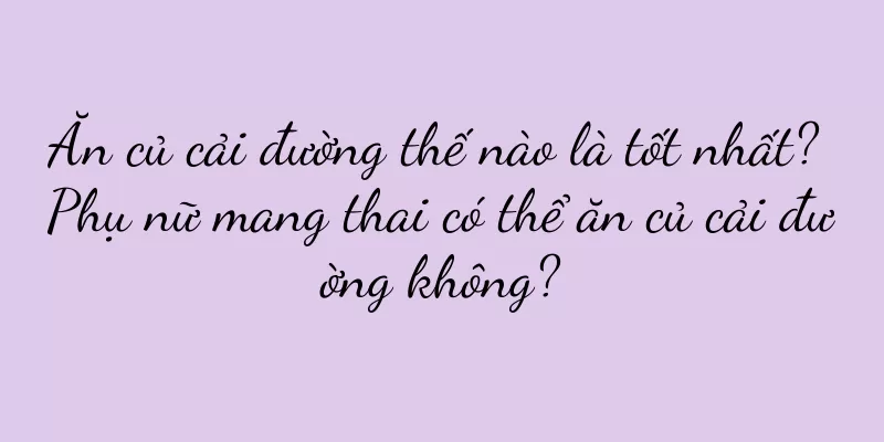 Ăn củ cải đường thế nào là tốt nhất? Phụ nữ mang thai có thể ăn củ cải đường không?