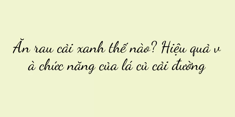 Ăn rau cải xanh thế nào? Hiệu quả và chức năng của lá củ cải đường