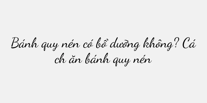 Bánh quy nén có bổ dưỡng không? Cách ăn bánh quy nén