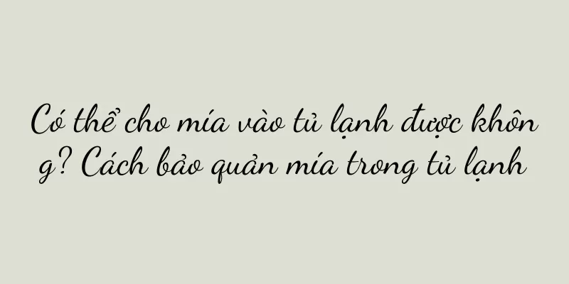Có thể cho mía vào tủ lạnh được không? Cách bảo quản mía trong tủ lạnh