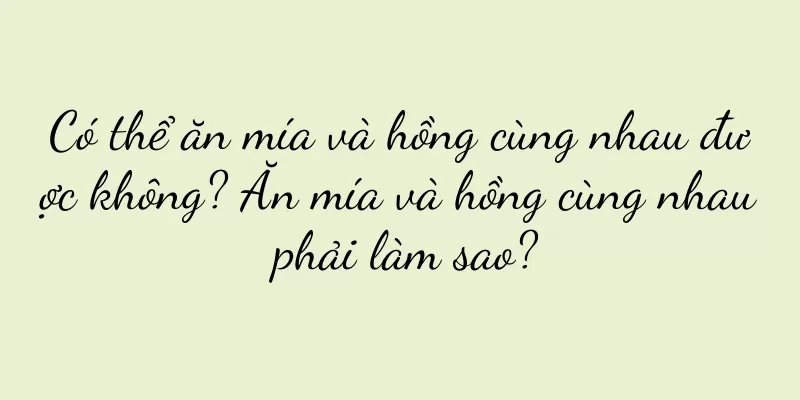 Có thể ăn mía và hồng cùng nhau được không? Ăn mía và hồng cùng nhau phải làm sao?