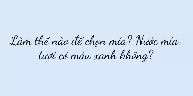 Làm thế nào để chọn mía? Nước mía tươi có màu xanh không?