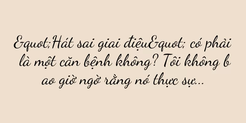"Hát sai giai điệu" có phải là một căn bệnh không? Tôi không bao giờ ngờ rằng nó thực sự...