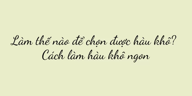 Làm thế nào để chọn được hàu khô? Cách làm hàu khô ngon