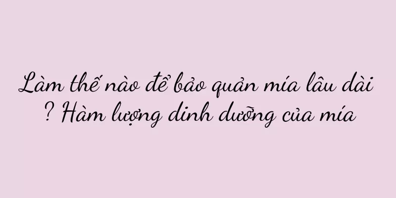 Làm thế nào để bảo quản mía lâu dài? Hàm lượng dinh dưỡng của mía