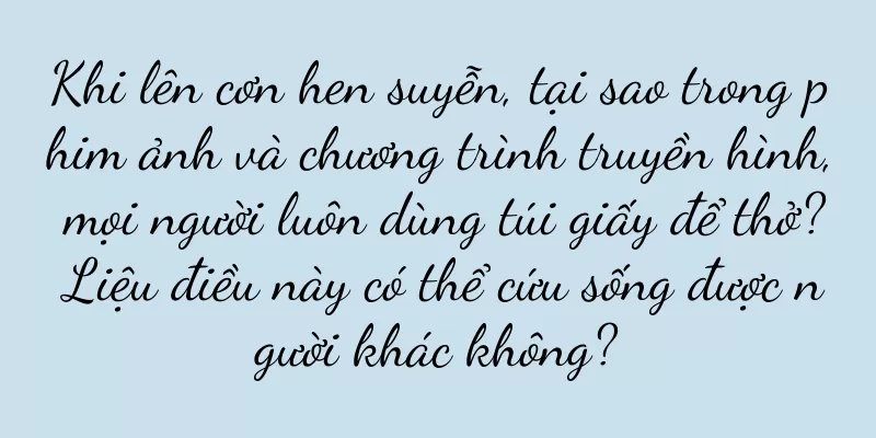 Khi lên cơn hen suyễn, tại sao trong phim ảnh và chương trình truyền hình, mọi người luôn dùng túi giấy để thở? Liệu điều này có thể cứu sống được người khác không?