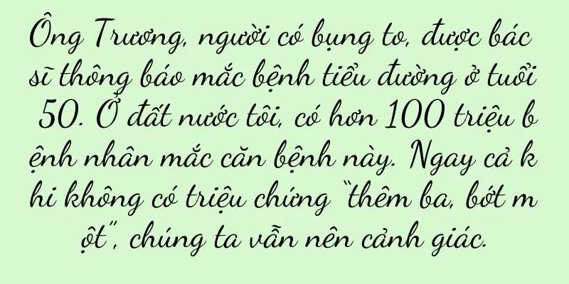 Ông Trương, người có bụng to, được bác sĩ thông báo mắc bệnh tiểu đường ở tuổi 50. Ở đất nước tôi, có hơn 100 triệu bệnh nhân mắc căn bệnh này. Ngay cả khi không có triệu chứng “thêm ba, bớt một”, chúng ta vẫn nên cảnh giác.