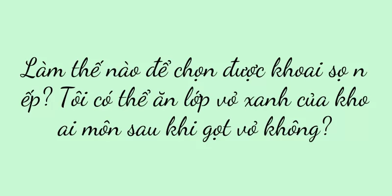 Làm thế nào để chọn được khoai sọ nếp? Tôi có thể ăn lớp vỏ xanh của khoai môn sau khi gọt vỏ không?