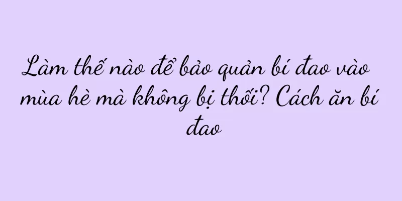Làm thế nào để bảo quản bí đao vào mùa hè mà không bị thối? Cách ăn bí đao