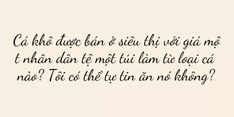 Cá khô được bán ở siêu thị với giá một nhân dân tệ một túi làm từ loại cá nào? Tôi có thể tự tin ăn nó không?