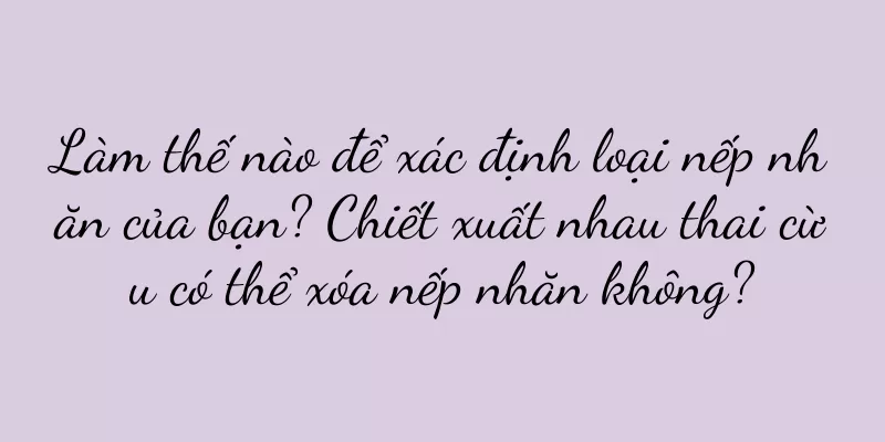 Làm thế nào để xác định loại nếp nhăn của bạn? Chiết xuất nhau thai cừu có thể xóa nếp nhăn không?