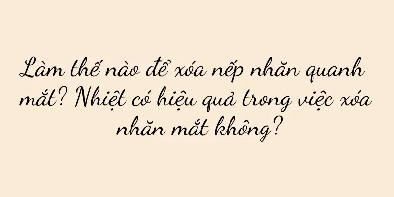 Làm thế nào để xóa nếp nhăn quanh mắt? Nhiệt có hiệu quả trong việc xóa nhăn mắt không?
