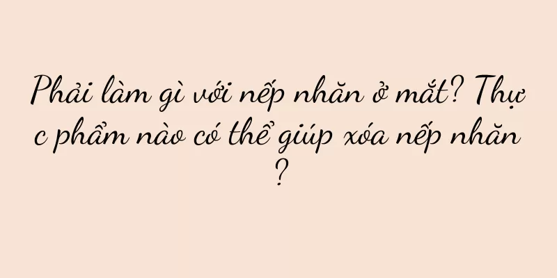 Phải làm gì với nếp nhăn ở mắt? Thực phẩm nào có thể giúp xóa nếp nhăn?