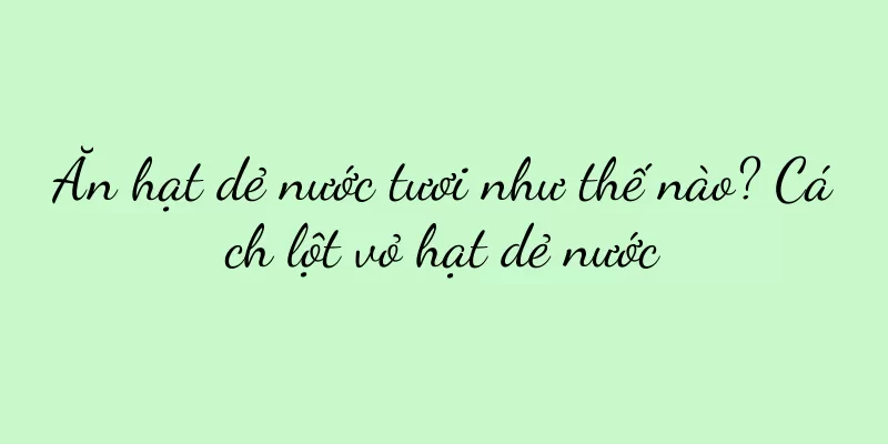 Ăn hạt dẻ nước tươi như thế nào? Cách lột vỏ hạt dẻ nước