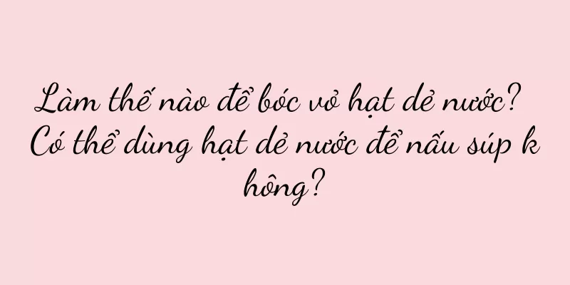 Làm thế nào để bóc vỏ hạt dẻ nước? Có thể dùng hạt dẻ nước để nấu súp không?