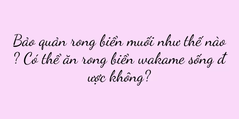 Bảo quản rong biển muối như thế nào? Có thể ăn rong biển wakame sống được không?