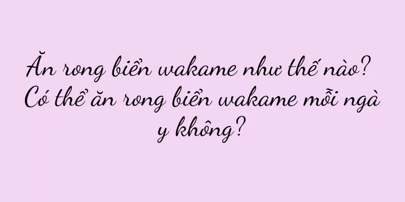 Ăn rong biển wakame như thế nào? Có thể ăn rong biển wakame mỗi ngày không?