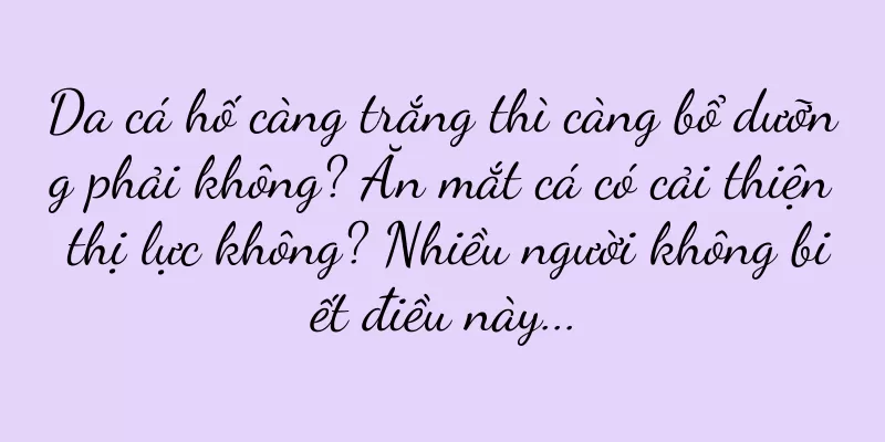 Da cá hố càng trắng thì càng bổ dưỡng phải không? Ăn mắt cá có cải thiện thị lực không? Nhiều người không biết điều này...