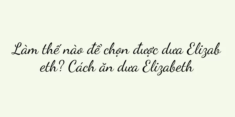 Làm thế nào để chọn được dưa Elizabeth? Cách ăn dưa Elizabeth