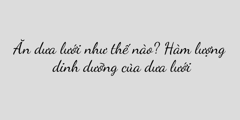 Ăn dưa lưới như thế nào? Hàm lượng dinh dưỡng của dưa lưới