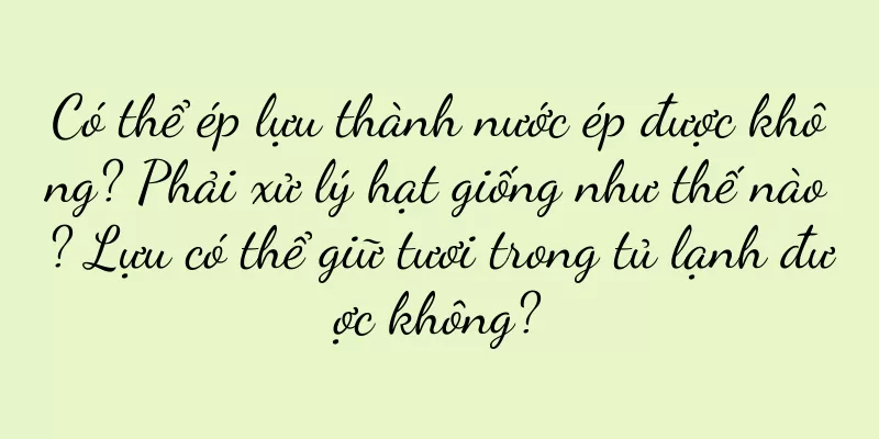 Có thể ép lựu thành nước ép được không? Phải xử lý hạt giống như thế nào? Lựu có thể giữ tươi trong tủ lạnh được không?