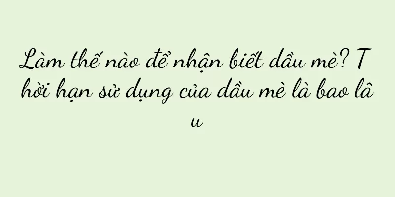 Làm thế nào để nhận biết dầu mè? Thời hạn sử dụng của dầu mè là bao lâu