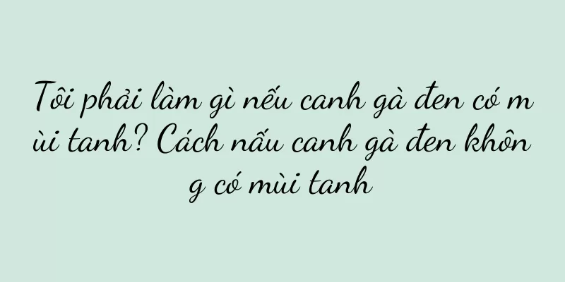 Tôi phải làm gì nếu canh gà đen có mùi tanh? Cách nấu canh gà đen không có mùi tanh