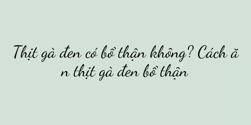 Thịt gà đen có bổ thận không? Cách ăn thịt gà đen bổ thận