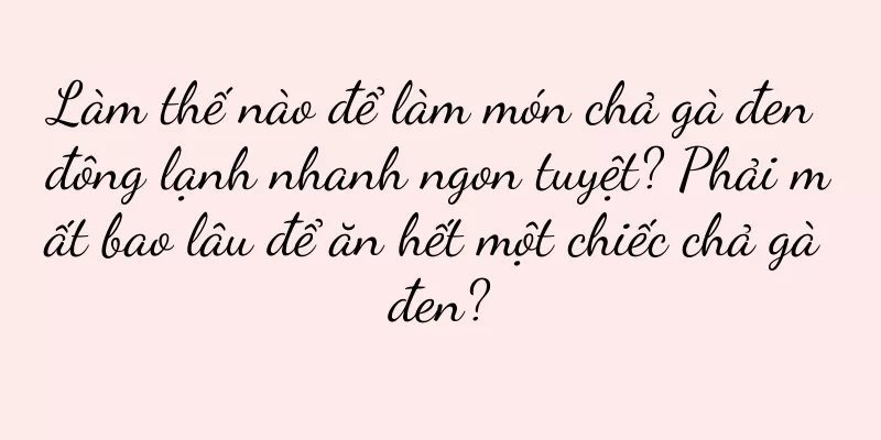 Làm thế nào để làm món chả gà đen đông lạnh nhanh ngon tuyệt? Phải mất bao lâu để ăn hết một chiếc chả gà đen?
