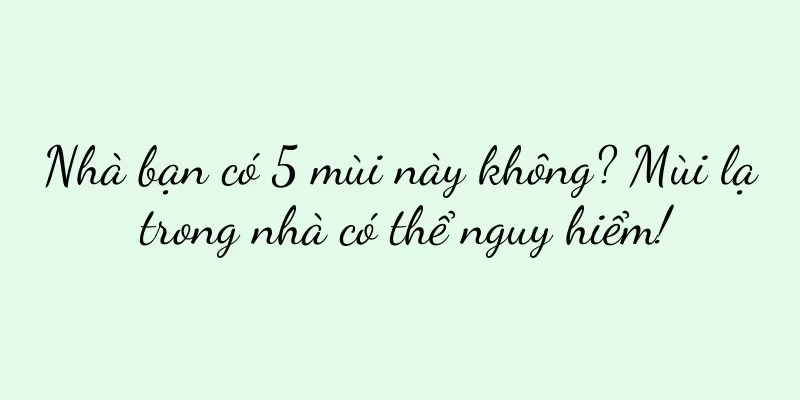 Nhà bạn có 5 mùi này không? Mùi lạ trong nhà có thể nguy hiểm!