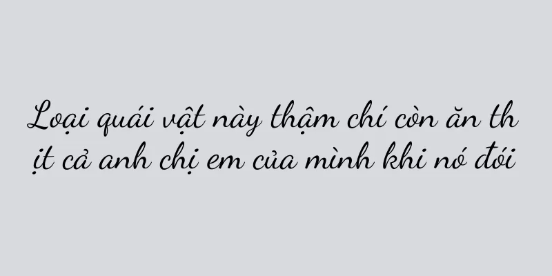 Loại quái vật này thậm chí còn ăn thịt cả anh chị em của mình khi nó đói
