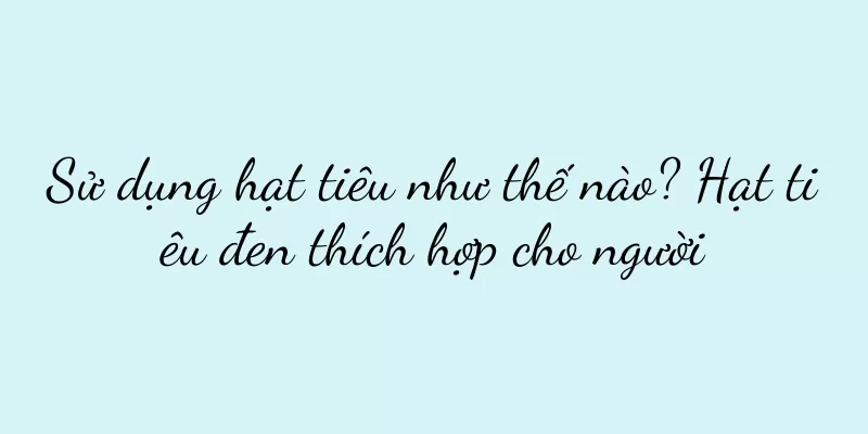 Sử dụng hạt tiêu như thế nào? Hạt tiêu đen thích hợp cho người
