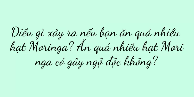 Điều gì xảy ra nếu bạn ăn quá nhiều hạt Moringa? Ăn quá nhiều hạt Moringa có gây ngộ độc không?
