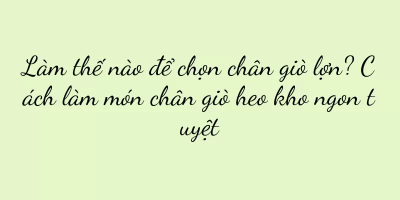 Làm thế nào để chọn chân giò lợn? Cách làm món chân giò heo kho ngon tuyệt