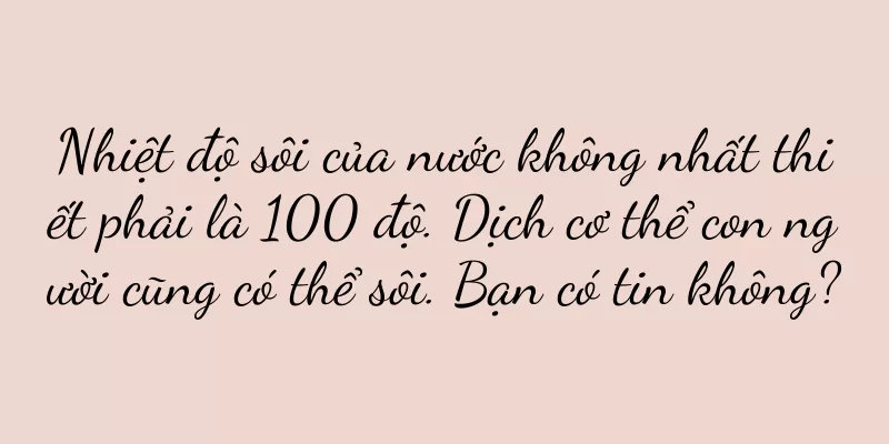 Nhiệt độ sôi của nước không nhất thiết phải là 100 độ. Dịch cơ thể con người cũng có thể sôi. Bạn có tin không?