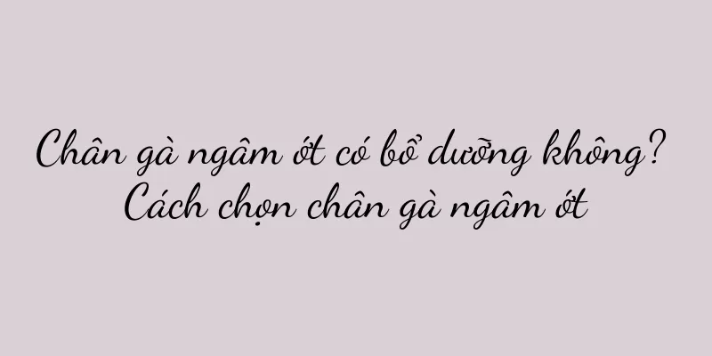 Chân gà ngâm ớt có bổ dưỡng không? Cách chọn chân gà ngâm ớt