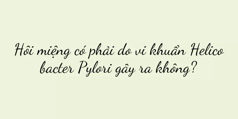 Hôi miệng có phải do vi khuẩn Helicobacter Pylori gây ra không?