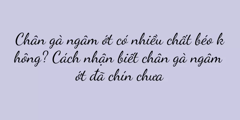 Chân gà ngâm ớt có nhiều chất béo không? Cách nhận biết chân gà ngâm ớt đã chín chưa