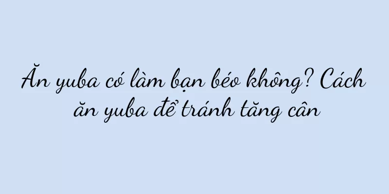 Ăn yuba có làm bạn béo không? Cách ăn yuba để tránh tăng cân