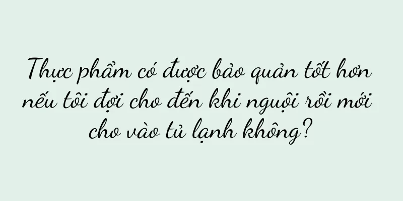 Thực phẩm có được bảo quản tốt hơn nếu tôi đợi cho đến khi nguội rồi mới cho vào tủ lạnh không?