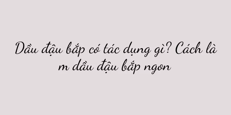 Dầu đậu bắp có tác dụng gì? Cách làm dầu đậu bắp ngon