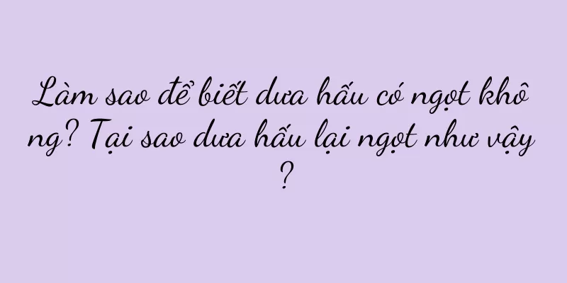 Làm sao để biết dưa hấu có ngọt không? Tại sao dưa hấu lại ngọt như vậy?
