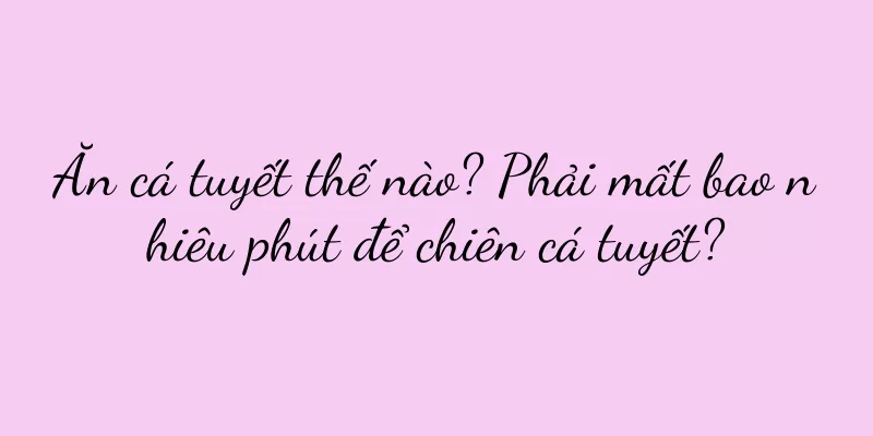 Ăn cá tuyết thế nào? Phải mất bao nhiêu phút để chiên cá tuyết?