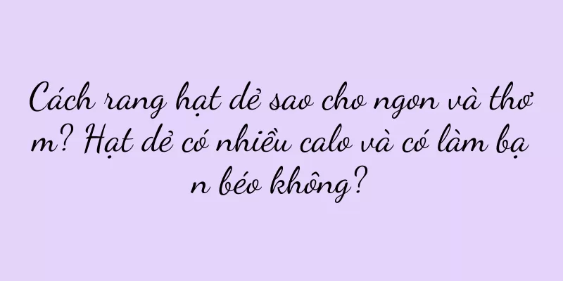 Cách rang hạt dẻ sao cho ngon và thơm? Hạt dẻ có nhiều calo và có làm bạn béo không?