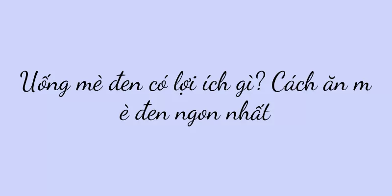 Uống mè đen có lợi ích gì? Cách ăn mè đen ngon nhất