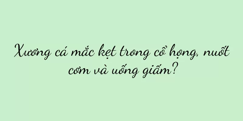 Xương cá mắc kẹt trong cổ họng, nuốt cơm và uống giấm?